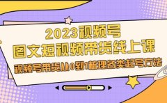 2023视频号-图文短视频带货线上课,视频号带货从0到1梳理各类起号方法
