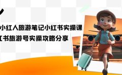 旅游小红人-旅游笔记小红书实操课,小红书旅游号实操攻略分享(8节课)