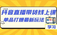 抖音·直播带货线上课，单品打爆最新玩法（12节课）