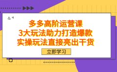 拼多多高阶·运营课,3大玩法助力打造爆款,实操玩法直接亮出干货