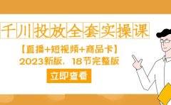 千川投放-全套实操课【直播+短视频+商品卡】2023新版，18节完整版！