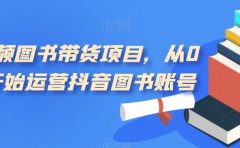 短视频图书带货项目，从0到1开始运营抖音图书账号（10节课）