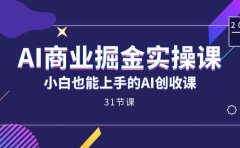 AI商业掘金实操课,小白也能上手的AI创收课(31课)