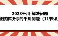 2023千川-解决问题,硬核解决你的千川问题(11节课)
