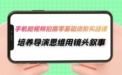 手机短视频拍摄-零基础进阶实操课,培养导演思维用镜头叙事(30节课)