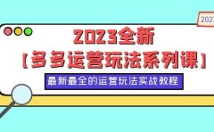 2023全新【多多运营玩法系列课】，最新最全的运营玩法，50节实战教程