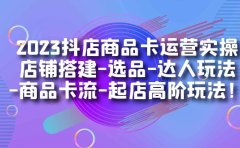 2023抖店商品卡运营实操:店铺搭建-选品-达人玩法-商品卡流-起店高阶玩玩