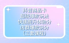 抖音商品卡-超级爆款玩法+快速提升体验分+店群爆款玩分(三套课程)