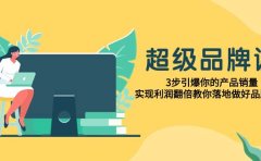 超级/品牌课,3步引爆你的产品销量,实现利润翻倍教你落地做好品牌的课