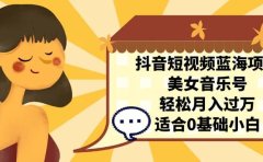 抖音短视频蓝海项目,美女音乐号,轻松月入过万 适合小白(教程+100G素材)