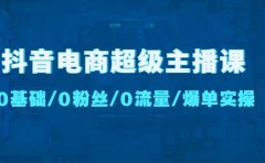 抖音电商超级主播课:0基础、0粉丝、0流量、爆单实操