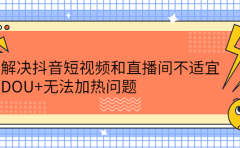 解决抖音短视频和直播间不适宜，DOU+无法加热问题