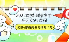 2022直播间操盘手系列实战课程：知识付费账号日均场观10万+(21节视频课)