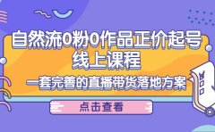 自然流0粉0作品正价起号线上课程：一套完善的直播带货落地方案
