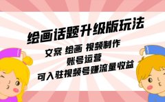 绘画话题升级版玩法:文案 绘画 视频制作 账号运营 可入驻视频号赚流量收益