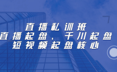 直播私训班：直播起盘、千川起盘、短视频起盘核心