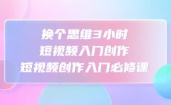 换个思维3小时短视频入门创作，短视频创作入门必修课