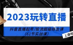 2023玩转直播线上课：抖音直播起号-投流超级干货（61节实战课）