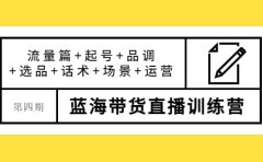 第四期蓝海带货直播训练营：流量篇+起号+品调+选品+话术+场景+运营
