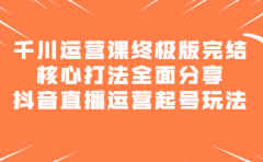 千川运营课终极版完结:核心打法全面分享,抖音直播运营起号玩法