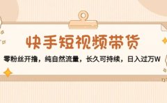快手短视频带货:零粉丝开撸,纯自然流量,长久可持续