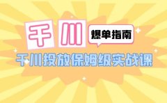 千川-爆单实战指南：千川投放保姆级实战课（22节课时）