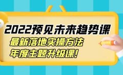 2022预见未来趋势课：最新落地实操方法，年度主题升级课