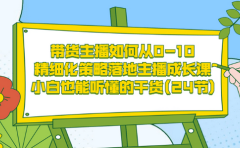 带货主播如何从0-10,精细化策略落地主播成长课,小白也能听懂的干货(24节)