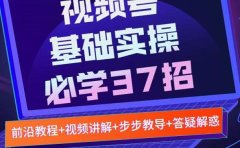 视频号实战基础必学37招，每个步骤都有具体操作流程，简单易懂好操作