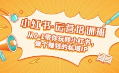 重磅来袭:小红书·运营培训班:从0-1带你玩转小红书,做个赚钱的私域IP