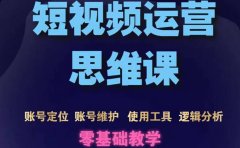短视频运营思维课:账号定位+账号维护+使用工具+逻辑分析(10节课)