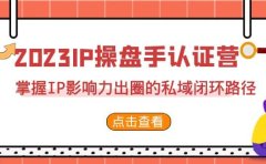 2023·IP操盘手·认证营·第2期，掌握IP影响力出圈的私域闭环路径（35节）