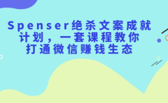 Spenser绝杀文案成就计划，一套课程教你打通微信赚钱生态
