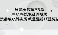 抖音小店-第25期，百分百处理品退技术，有货源和分销实现单品爆款打造玩法