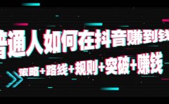 普通人如何在抖音赚到钱：策略+路线+规则+突破+赚钱（10节课）