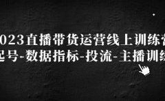 2023直播带货运营线上训练营,起号-数据指标-投流-主播训练