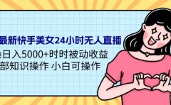 24年最新快手美女24小时无人直播 实操日入5000+时时被动收益 内部知识操...