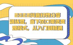 2022抖音好物分享训练营，当下风口带货变现模式，从入门到精通
