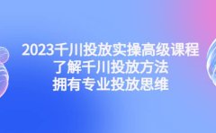 2023千川投放实操高级课程:了解千川投放方法,拥有专业投放思维