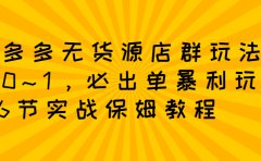 拼多多无货源店群玩法：从0~1，36节实战保姆教程，​极速起店必出单