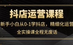 抖店运营，新手小白从0-1学抖店，精细化运营，全实操课全程无废话