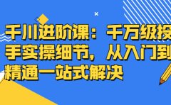 千川进阶课:千川投放细节实操,从入门到精通一站式解决