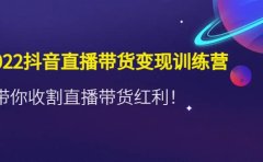 2022抖音直播带货变现训练营，带你收割直播带货红利