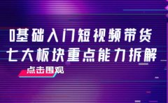 0基础入门短视频带货，七大板块重点能力拆解，7节精品课4小时干货