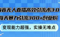 抖音无人直播高效引流术3.0，每天暴力引流300+创业粉，变现能力超强，...