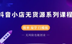 抖音小店无货源系列课程，简单，易学，门槛低