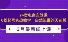 3月最新抖音电商实战课:0粉起号实战教学,自然流量的天花板