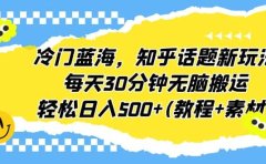 冷门蓝海,知乎话题新玩法,每天30分钟无脑搬运,轻松日入500+(教程+素材)