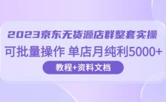 2023京东-无货源店群整套实操 可批量操作 单店月纯利5000+63节课+资料文档