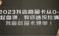 2023抖店商品卡从0-1 起盘课，教你通投拉满，抖音商品卡爆单